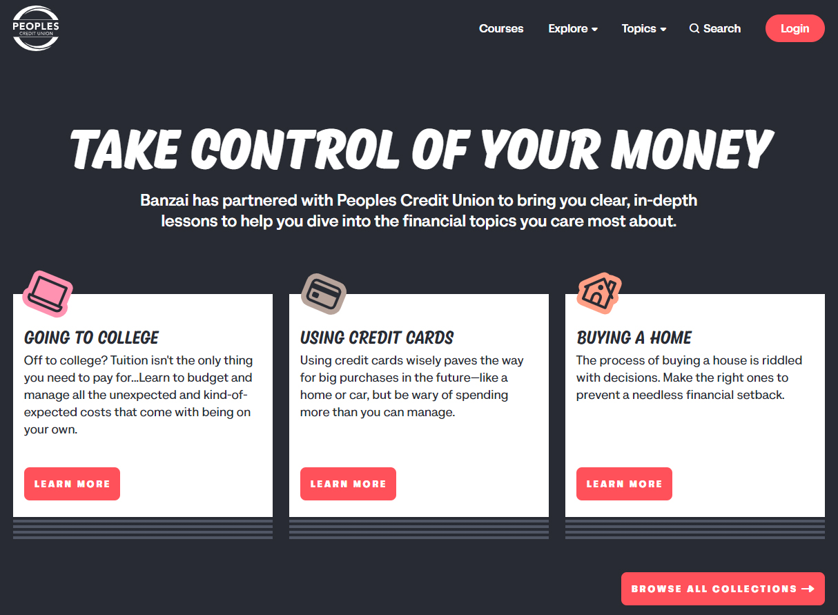 Take control of your money Banzai has partnered with Peoples Credit Union to bring you clear, in-depth lessons to help you dive into the financial topics you are most about.